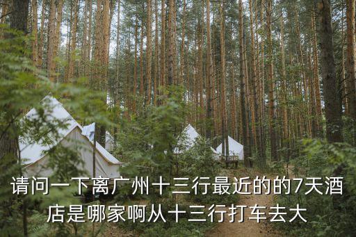 請問一下離廣州十三行最近的的7天酒店是哪家啊從十三行打車去大