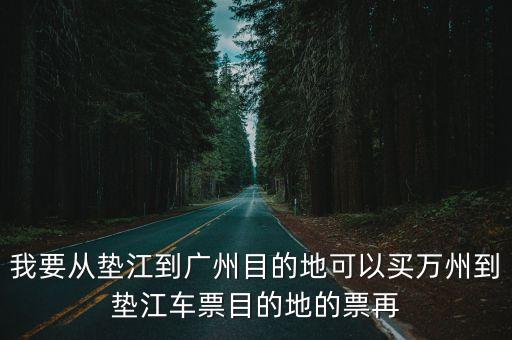 我要從墊江到廣州目的地可以買(mǎi)萬(wàn)州到墊江車(chē)票目的地的票再