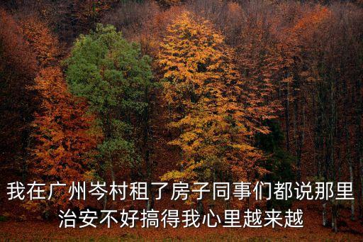 我在廣州岑村租了房子同事們都說(shuō)那里治安不好搞得我心里越來(lái)越