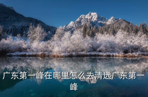 廣東第一峰在哪里怎么去清遠(yuǎn)廣東第一峰