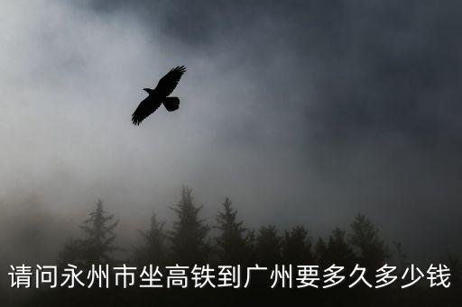 請問永州市坐高鐵到廣州要多久多少錢