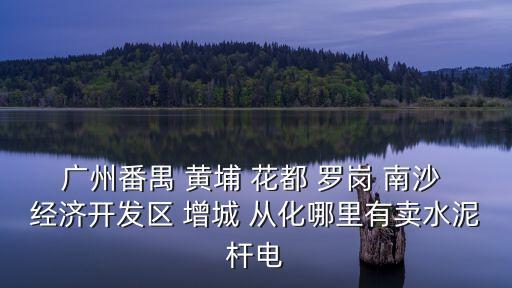 廣州增城f桿生產廠家，廣州番禺 黃埔 花都 羅崗 南沙 經濟開發區 增城 從化哪里有賣水泥桿電