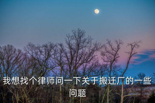 我想找個律師問一下關于搬遷廠的一些問題