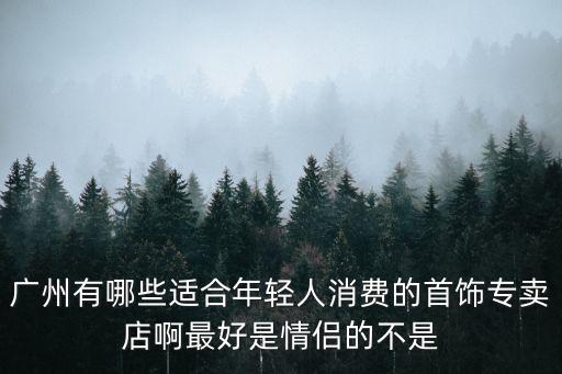 廣州有哪些適合年輕人消費的首飾專賣店啊最好是情侶的不是