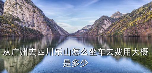 廣州南站到四川樂山，廣州到四川樂山座飛機和火車價錢分別是多少