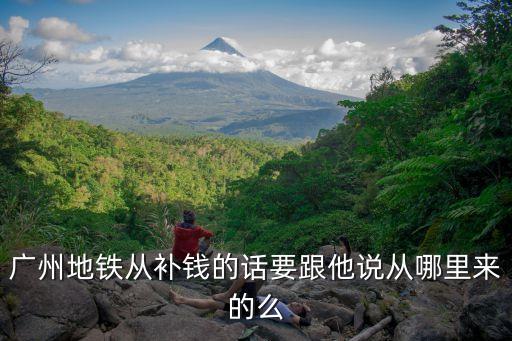 廣州地鐵消費扶貧，廣州地鐵從補錢的話要跟他說從哪里來的么