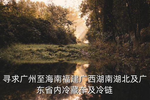 尋求廣州至海南福建廣西湖南湖北及廣東省內(nèi)冷藏車及冷鏈