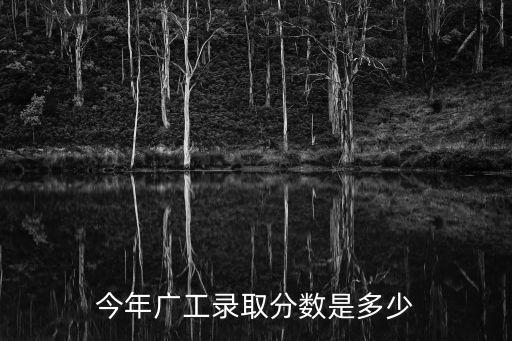 廣州工業(yè)大學(xué)廣東分?jǐn)?shù)線是多少，今年廣工錄取分?jǐn)?shù)是多少