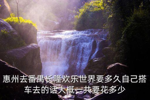 惠州去番禺長隆歡樂世界要多久自己搭車去的話大概一共要花多少