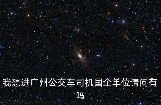 我想進(jìn)廣州公交車司機(jī)國(guó)企單位請(qǐng)問(wèn)有嗎