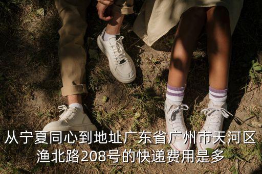 從寧夏同心到地址廣東省廣州市天河區漁北路208號的快遞費用是多