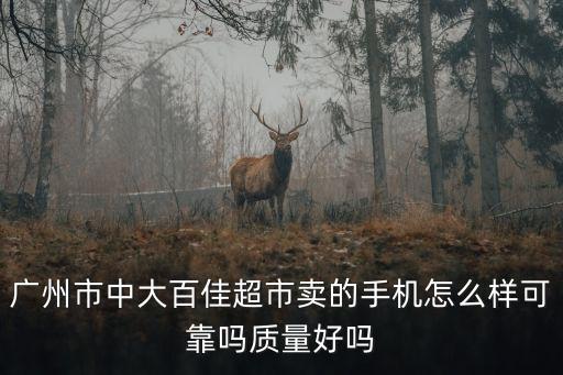 廣州市中大百佳超市賣的手機怎么樣可靠嗎質量好嗎