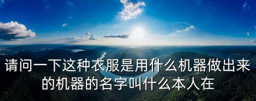 請問一下這種衣服是用什么機器做出來的機器的名字叫什么本人在