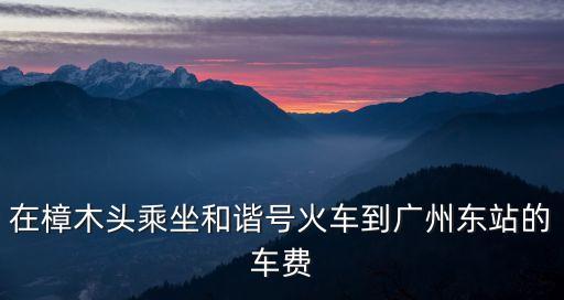 樟樹到廣州高鐵票價(jià)，樟木頭和諧號(hào)到廣州要多少錢