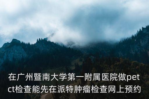 在廣州暨南大學第一附屬醫(yī)院做petct檢查能先在派特腫瘤檢查網(wǎng)上預約