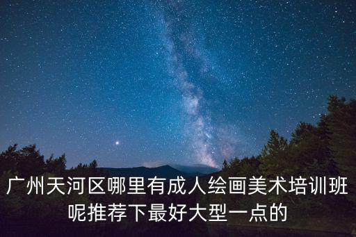 廣州天河區(qū)哪里有成人繪畫美術(shù)培訓(xùn)班呢推薦下最好大型一點(diǎn)的