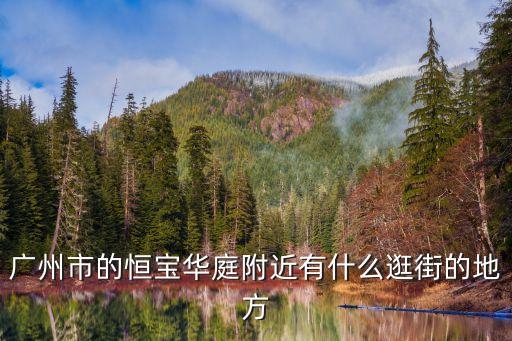 廣州恒寶華庭西關，廣州市的恒寶華庭附近有什么逛街的地方