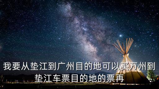我要從墊江到廣州目的地可以買萬(wàn)州到墊江車票目的地的票再
