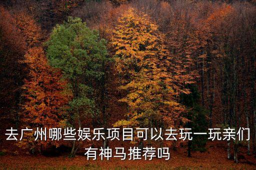 廣州11個項目推薦，去廣州哪些娛樂項目可以去玩一玩親們有神馬推薦嗎