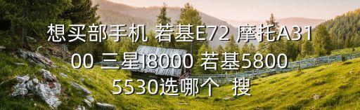 想買部手機 若基E72 摩托A3100 三星I8000 若基5800 5530選哪個  搜
