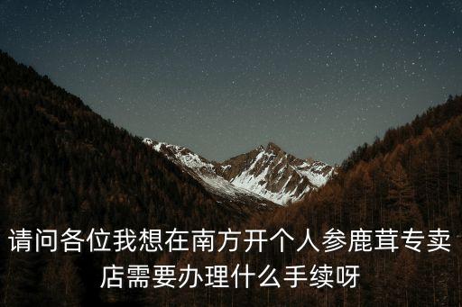 請問各位我想在南方開個人參鹿茸專賣店需要辦理什么手續呀