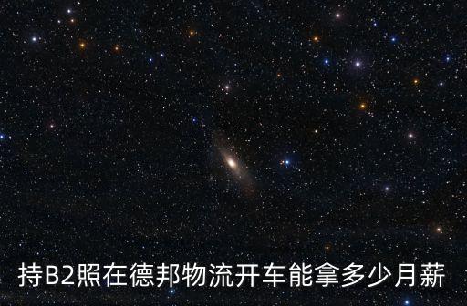 廣州東平德邦物流b2司機，持B2照在德邦物流開車能拿多少月薪
