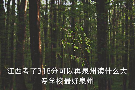 江西考了318分可以再泉州讀什么大專學校最好泉州