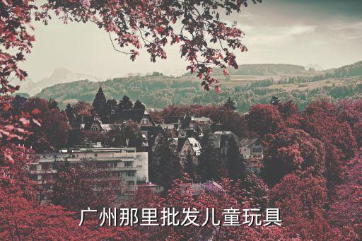 廣州那里批發(fā)兒童玩具