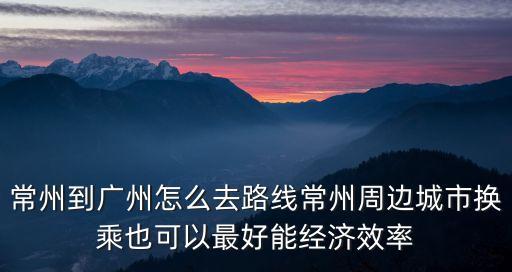 常州到廣州怎么去路線常州周邊城市換乘也可以最好能經(jīng)濟(jì)效率