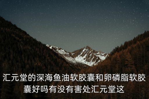 匯元堂的深海魚(yú)油軟膠囊和卵磷脂軟膠囊好嗎有沒(méi)有害處匯元堂這