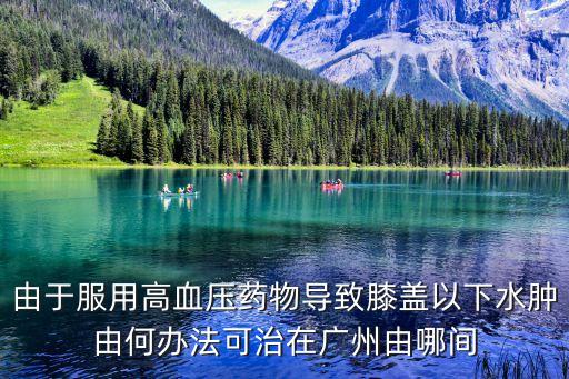 由于服用高血壓藥物導致膝蓋以下水腫由何辦法可治在廣州由哪間
