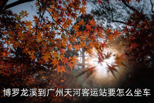 龍溪到廣州天河客運(yùn)站多少時(shí)間，博羅龍溪到廣州天河客運(yùn)站要怎么坐車