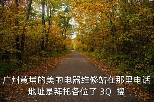 廣州黃埔的美的電器維修站在那里電話地址是拜托各位了 3Q  搜