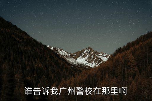 廣州警察學院有哪個校區，廣州市警官學院具體所在地