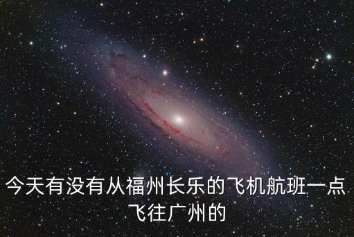 長樂飛廣州航班查詢，今天有沒有從福州長樂的飛機航班一點飛往廣州的