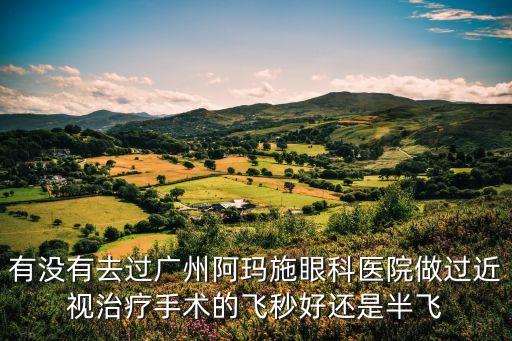 有沒有去過廣州阿瑪施眼科醫院做過近視治療手術的飛秒好還是半飛