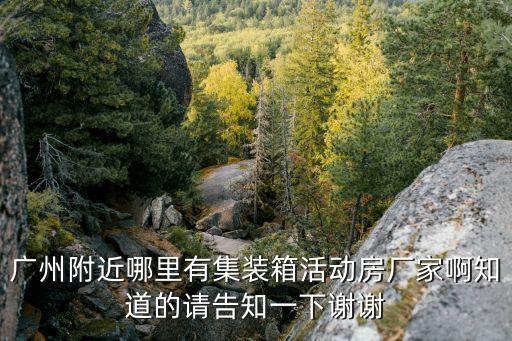 廣州附近哪里有集裝箱活動房廠家啊知道的請告知一下謝謝