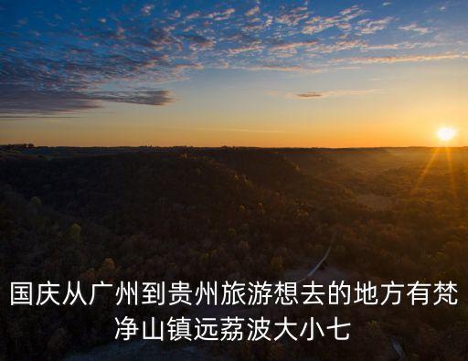 國慶從廣州到貴州旅游想去的地方有梵凈山鎮(zhèn)遠荔波大小七