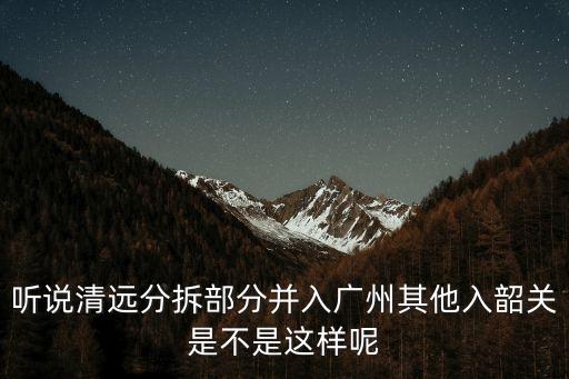 廣州清遠合并嗎，聽說清遠分拆部分并入廣州其他入韶關是不是這樣呢