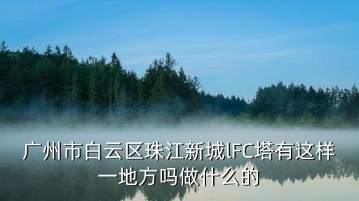 廣州市白云區珠江新城lFC塔有這樣一地方嗎做什么的