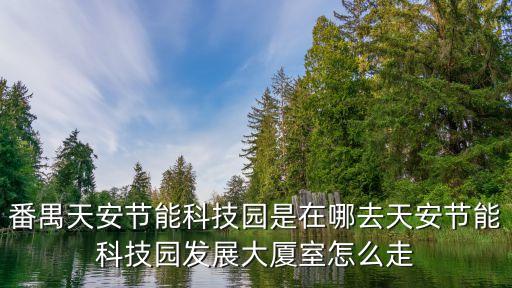 廣州節能裝備產業園，番禺天安節能科技園是在哪去天安節能科技園發展大廈室怎么走