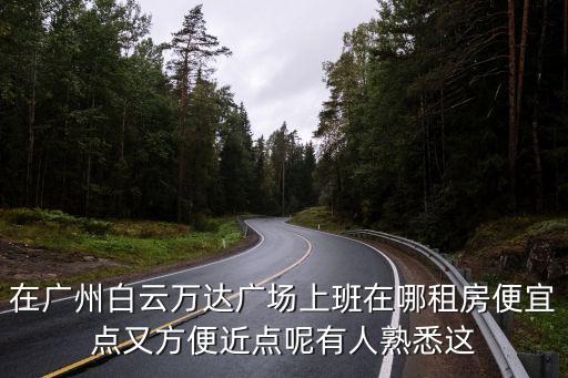 在廣州白云萬達廣場上班在哪租房便宜點又方便近點呢有人熟悉這