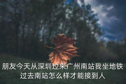 朋友今天從深圳過來廣州南站我坐地鐵過去南站怎么樣才能接到人