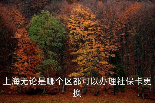上海市統(tǒng)一換社保卡嗎，上海無論是哪個(gè)區(qū)都可以辦理社保卡更換