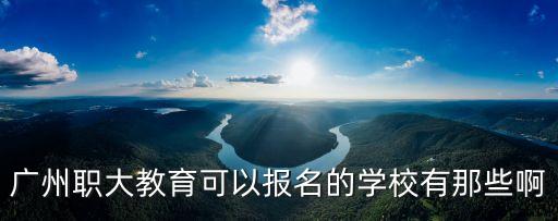 廣州職大教育考試，廣州職大教育可以報名的學校有那些啊