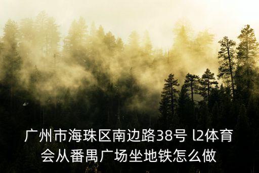 廣州市海珠區(qū)南邊路38號 l2體育會從番禺廣場坐地鐵怎么做