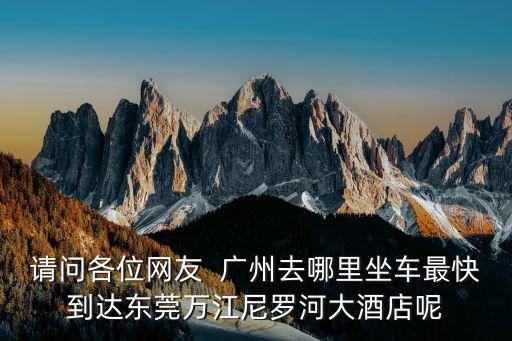 請(qǐng)問各位網(wǎng)友  廣州去哪里坐車最快到達(dá)東莞萬江尼羅河大酒店呢
