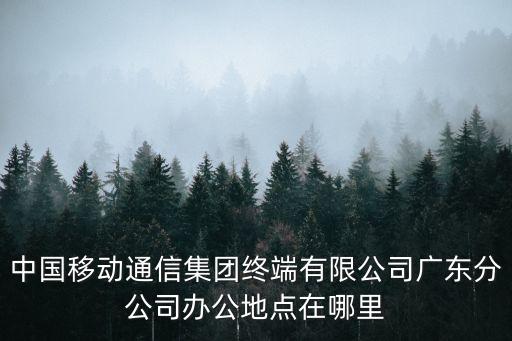 中國移動通信集團終端有限公司廣東分公司辦公地點在哪里