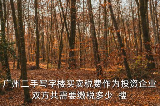 廣州二手寫字樓買賣稅費作為投資企業雙方共需要繳稅多少  搜