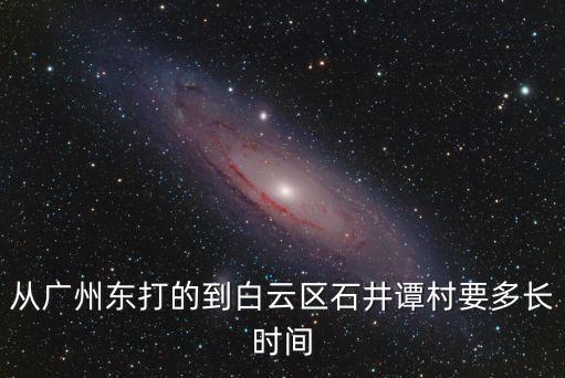 從廣州東打的到白云區石井譚村要多長時間
